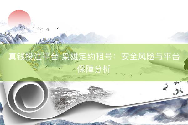 真钱投注平台 枭雄定约租号：安全风险与平台保障分析