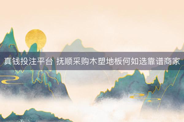 真钱投注平台 抚顺采购木塑地板何如选靠谱商家