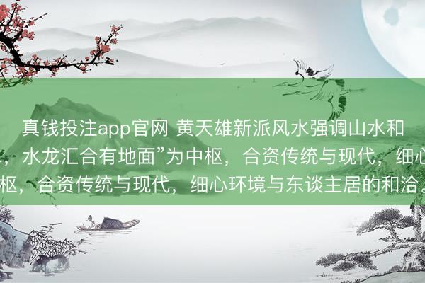 真钱投注app官网 黄天雄新派风水强调山水和会，以“山龙结穴必有水，水龙汇合有地面”为中枢，合资传统与现代，细心环境与东谈主居的和洽。