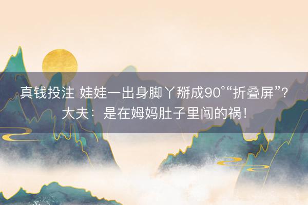 真钱投注 娃娃一出身脚丫掰成90°“折叠屏”？大夫：是在姆妈肚子里闯的祸！