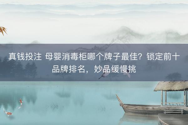 真钱投注 母婴消毒柜哪个牌子最佳？锁定前十品牌排名，妙品缓慢挑