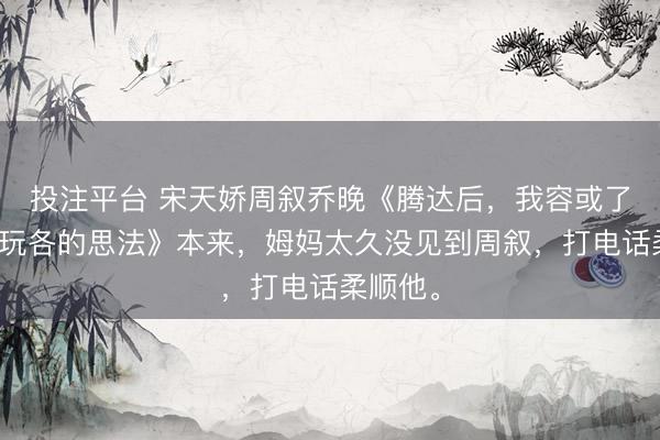 投注平台 宋天娇周叙乔晚《腾达后，我容或了丈夫各玩各的思法》本来，姆妈太久没见到周叙，打电话柔顺他。
