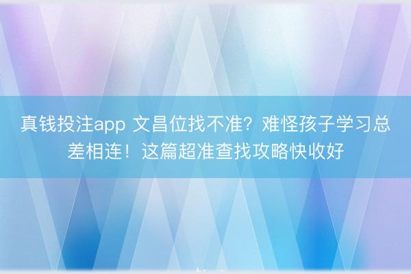 真钱投注app 文昌位找不准？难怪孩子学习总差相连！这篇超准查找攻略快收好