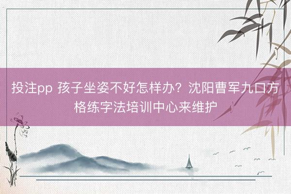 投注pp 孩子坐姿不好怎样办？沈阳曹军九口方格练字法培训中心来维护