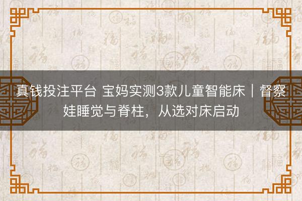 真钱投注平台 宝妈实测3款儿童智能床｜督察娃睡觉与脊柱，从选对床启动