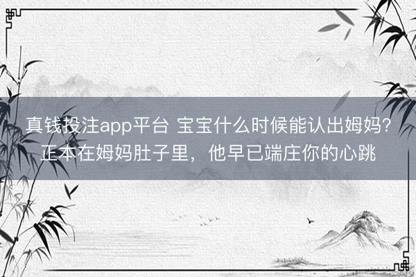 真钱投注app平台 宝宝什么时候能认出姆妈？正本在姆妈肚子里，他早已端庄你的心跳