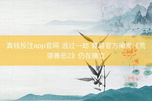 真钱投注app官网 逃过一劫 育碧官方阐发《荒谬善恶2》仍在确立