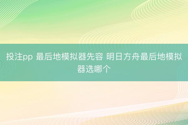 投注pp 最后地模拟器先容 明日方舟最后地模拟器选哪个