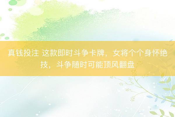 真钱投注 这款即时斗争卡牌，女将个个身怀绝技，斗争随时可能顶风翻盘