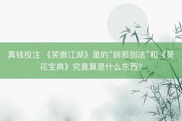 真钱投注 《笑傲江湖》里的“辟邪剑法”和《葵花宝典》究竟算是什么东西？