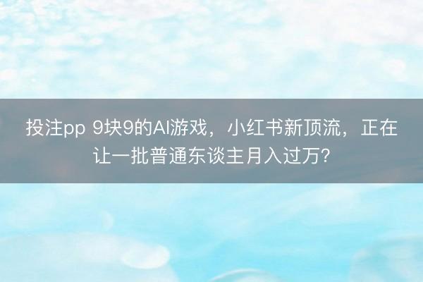 投注pp 9块9的AI游戏，小红书新顶流，正在让一批普通东谈主月入过万？