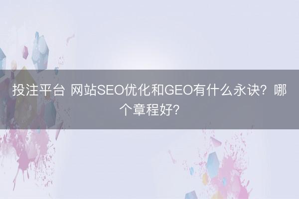 投注平台 网站SEO优化和GEO有什么永诀？哪个章程好？