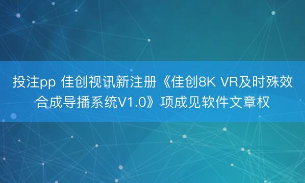 投注pp 佳创视讯新注册《佳创8K VR及时殊效合成导播系统V1.0》项成见软件文章权