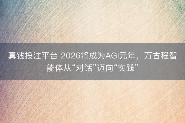 真钱投注平台 2026将成为AGI元年，万古程智能体从“对话”迈向“实践”