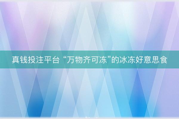 真钱投注平台 “万物齐可冻”的冰冻好意思食