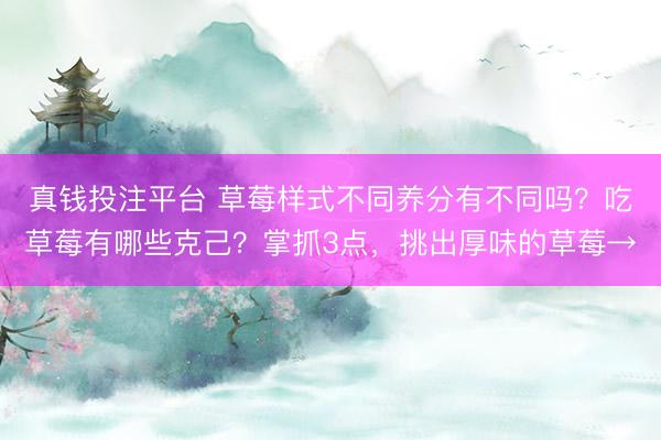 真钱投注平台 草莓样式不同养分有不同吗？吃草莓有哪些克己？掌抓3点，挑出厚味的草莓→