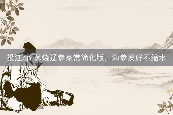 投注pp 葱烧辽参家常简化版，海参发好不缩水