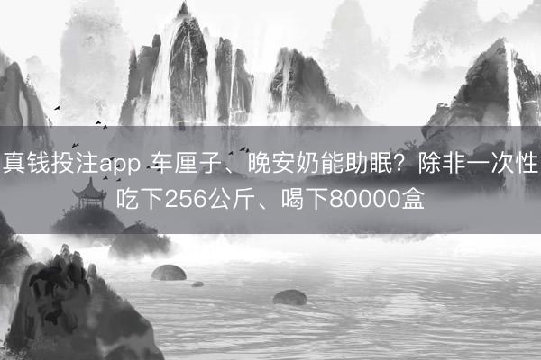 真钱投注app 车厘子、晚安奶能助眠？除非一次性吃下256公斤、喝下80000盒