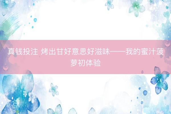 真钱投注 烤出甘好意思好滋味——我的蜜汁菠萝初体验