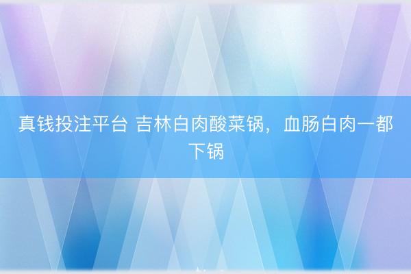 真钱投注平台 吉林白肉酸菜锅，血肠白肉一都下锅