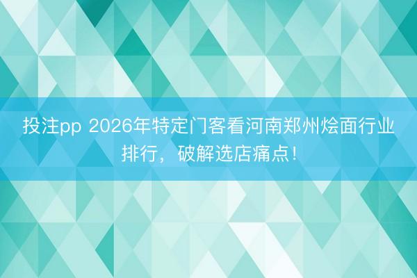 投注pp 2026年特定门客看河南郑州烩面行业排行，破解选店痛点！