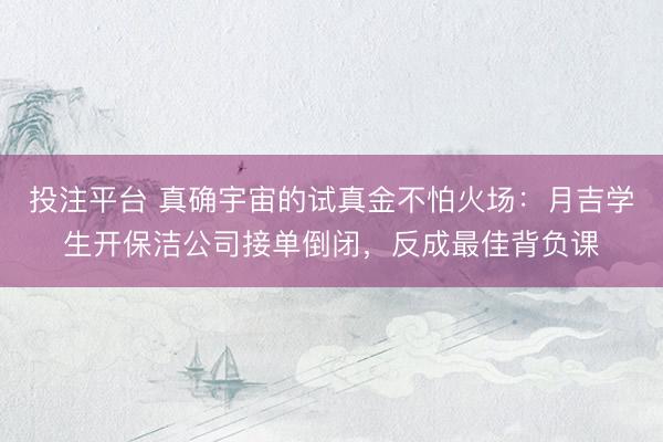 投注平台 真确宇宙的试真金不怕火场：月吉学生开保洁公司接单倒闭，反成最佳背负课