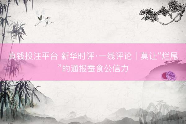 真钱投注平台 新华时评·一线评论｜莫让“烂尾”的通报蚕食公信力