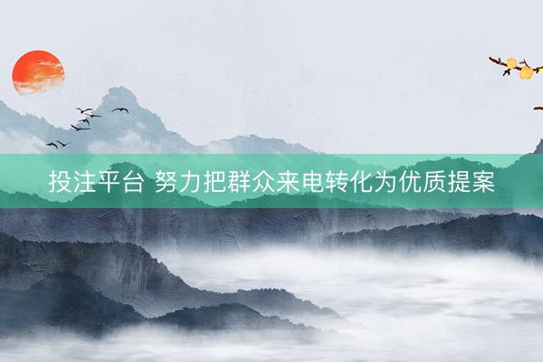 投注平台 努力把群众来电转化为优质提案