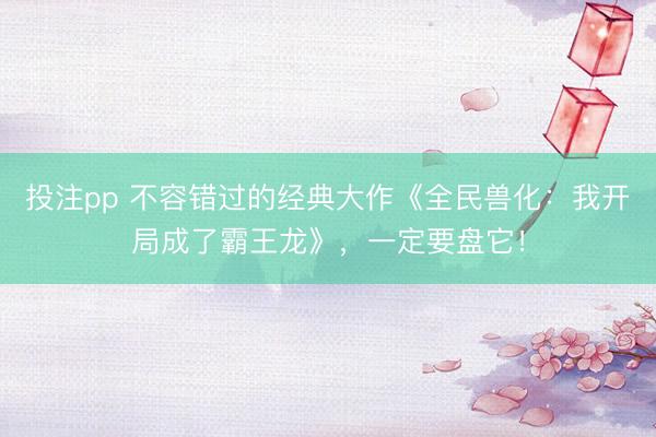 投注pp 不容错过的经典大作《全民兽化：我开局成了霸王龙》，一定要盘它！