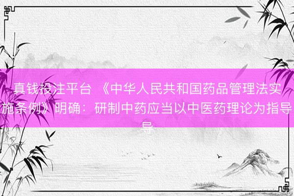 真钱投注平台 《中华人民共和国药品管理法实施条例》明确：研制中药应当以中医药理论为指导
