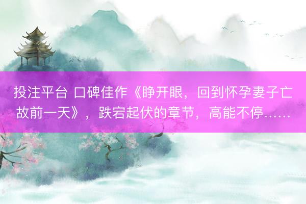 投注平台 口碑佳作《睁开眼，回到怀孕妻子亡故前一天》，跌宕起伏的章节，高能不停……