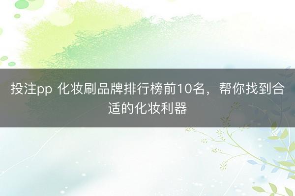 投注pp 化妆刷品牌排行榜前10名，帮你找到合适的化妆利器