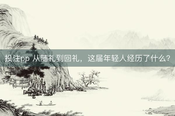 投注pp 从随礼到回礼，这届年轻人经历了什么？