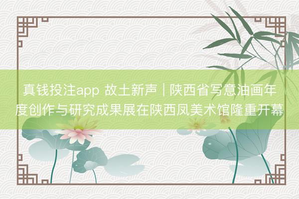 真钱投注app 故土新声 | 陕西省写意油画年度创作与研究成果展在陕西凤美术馆隆重开幕