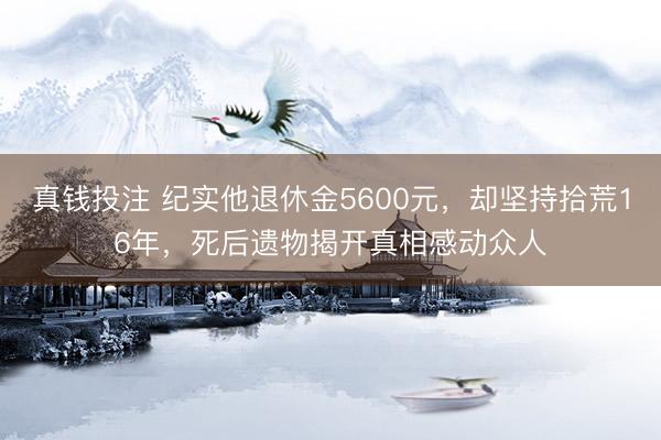 真钱投注 纪实他退休金5600元，却坚持拾荒16年，死后遗物揭开真相感动众人