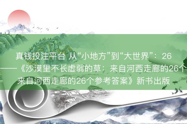 真钱投注平台 从“小地方”到“大世界”：26位普通人的翻山之路——《沙漠里不长虚弱的草：来自河西走廊的26个参考答案》新书出版
