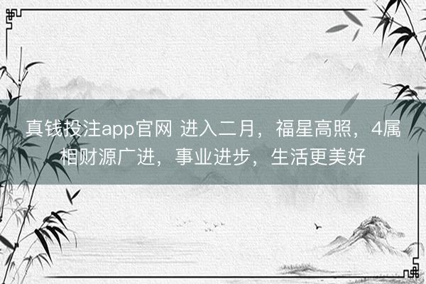 真钱投注app官网 进入二月，福星高照，4属相财源广进，事业进步，生活更美好