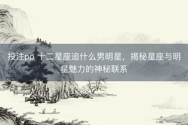 投注pp 十二星座追什么男明星，揭秘星座与明星魅力的神秘联系