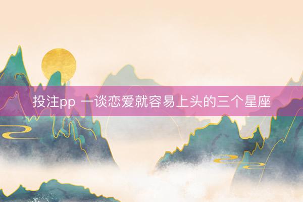 投注pp 一谈恋爱就容易上头的三个星座