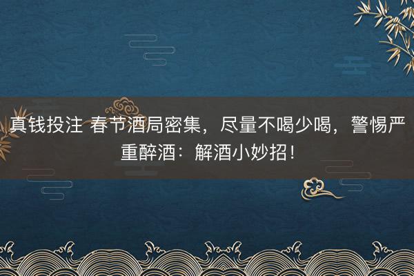 真钱投注 春节酒局密集，尽量不喝少喝，警惕严重醉酒：解酒小妙招！