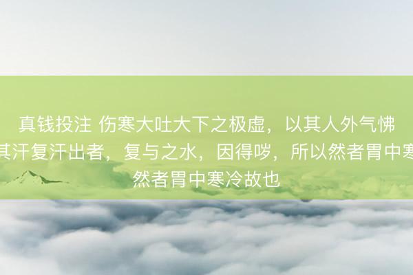 真钱投注 伤寒大吐大下之极虚，以其人外气怫郁，发其汗复汗出者，复与之水，因得哕，所以然者胃中寒冷故也