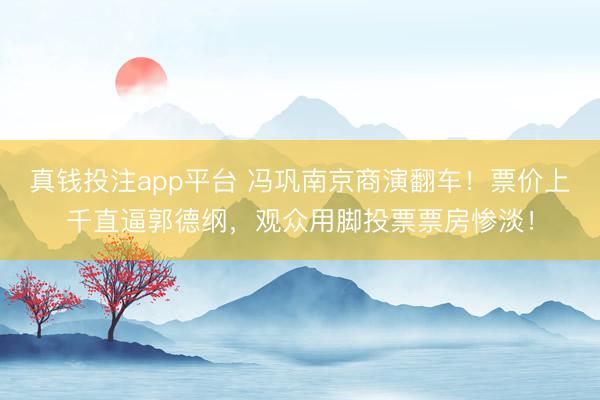 真钱投注app平台 冯巩南京商演翻车！票价上千直逼郭德纲，观众用脚投票票房惨淡！