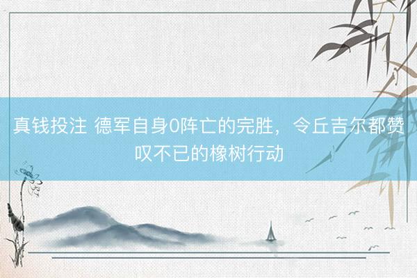 真钱投注 德军自身0阵亡的完胜，令丘吉尔都赞叹不已的橡树行动