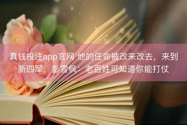 真钱投注app官网 他的任命被改来改去，来到新四军，彭雪枫：老百姓可知道你能打仗