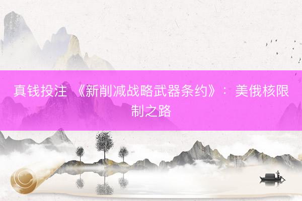 真钱投注 《新削减战略武器条约》：美俄核限制之路