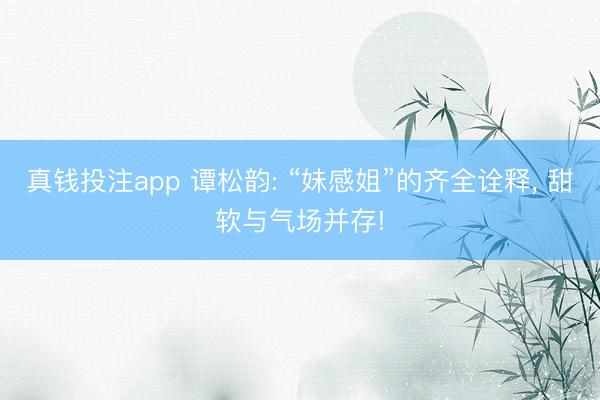 真钱投注app 谭松韵: “妹感姐”的齐全诠释, 甜软与气场并存!