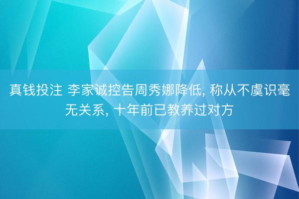 真钱投注 李家诚控告周秀娜降低, 称从不虞识毫无关系, 十年前已教养过对方