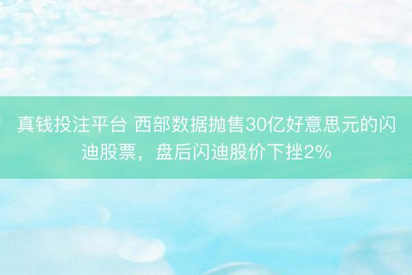 真钱投注平台 西部数据抛售30亿好意思元的闪迪股票，盘后闪迪股价下挫2%