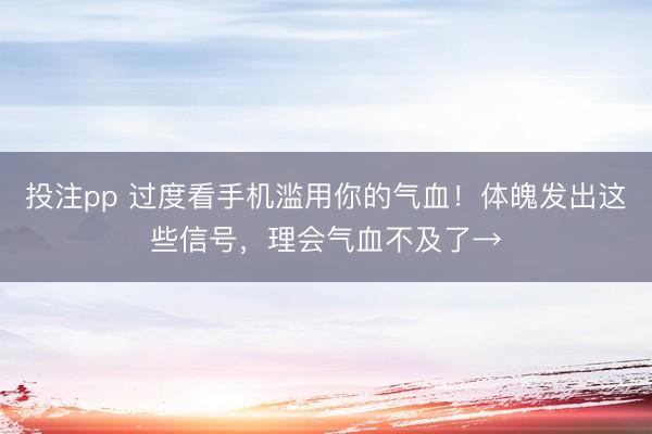 投注pp 过度看手机滥用你的气血！体魄发出这些信号，理会气血不及了→
