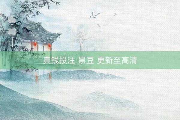 真钱投注 黑豆 更新至高清